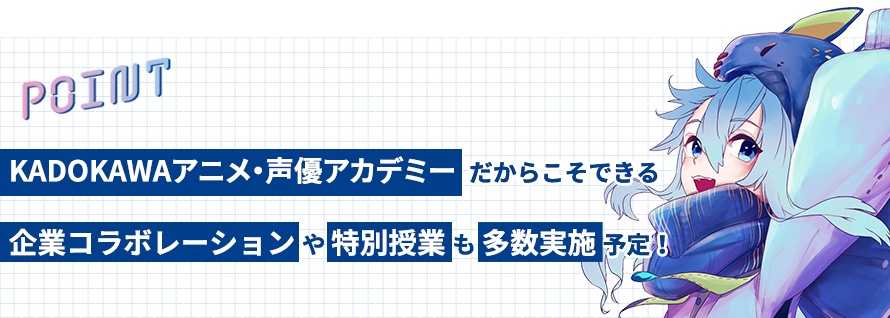 POINT　KADOKAWAアニメ・声優アカデミーだからこそできる企業コラボレーションや特別授業も多数実施予定！