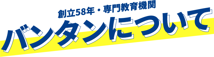 創立58年・専門教育期間 バンタンについて