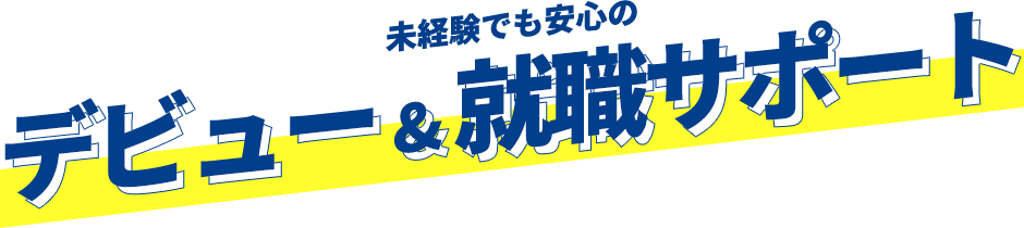 未経験でも安心のデビュー & 就職サポート
